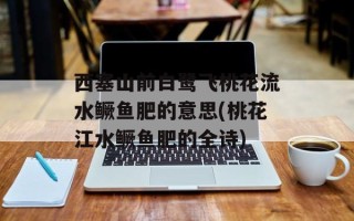 西塞山前白鹭飞桃花流水鳜鱼肥的意思(桃花江水鳜鱼肥的全诗)