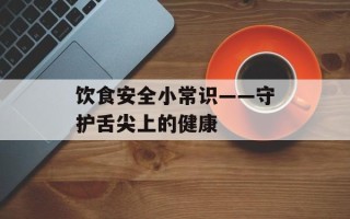 饮食安全小常识——守护舌尖上的健康