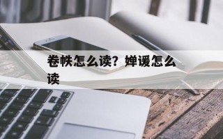 卷帙怎么读？婵谖怎么读