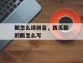 瓤怎么读拼音，西瓜瓤的瓤怎么写
