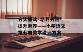 夯实基础·培养兴趣·提升素养——小学语文第七册教学设计方案