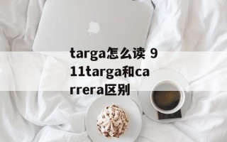 targa怎么读 911targa和carrera区别