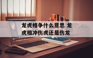 龙虎相争什么意思 龙虎相冲伤虎还是伤龙