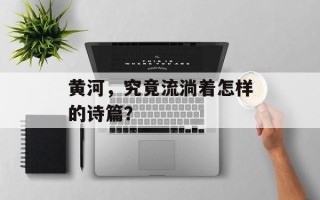 黄河，究竟流淌着怎样的诗篇？