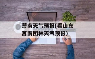 营南天气预报(看山东莒南团林天气预报)