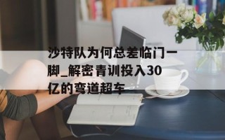 沙特队为何总差临门一脚_解密青训投入30亿的弯道超车