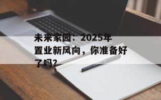 未来家园：2025年置业新风向，你准备好了吗？