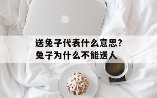 送兔子代表什么意思？兔子为什么不能送人