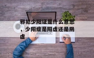 邪犯少阳证是什么意思，少阳症是阳虚还是阴虚