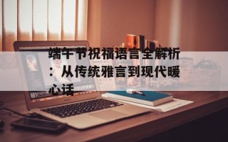 端午节祝福语言全解析：从传统雅言到现代暖心话
