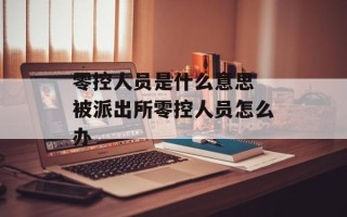 零控人员是什么意思 被派出所零控人员怎么办