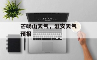 芒砀山天气，淮安天气预报