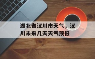 湖北省汉川市天气，汉川未来几天天气预报