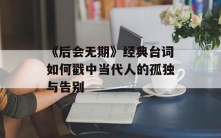 《后会无期》经典台词如何戳中当代人的孤独与告别