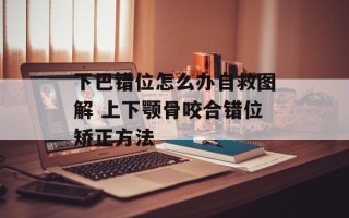 下巴错位怎么办自救图解 上下颚骨咬合错位矫正方法