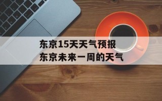 东京15天天气预报 东京未来一周的天气