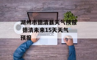 湖州市德清县天气预报 德清未来15天天气预报