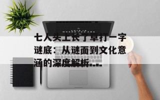 七人头上长了草打一字谜底：从谜面到文化意涵的深度解析