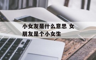 小女友是什么意思 女朋友是个小女生