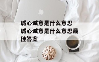 诚心诚意是什么意思 诚心诚意是什么意思最佳答案