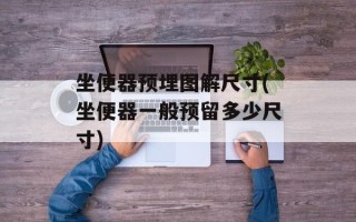 坐便器预埋图解尺寸(坐便器一般预留多少尺寸)