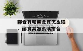 郦食其和审食其怎么读，郦食其怎么读拼音