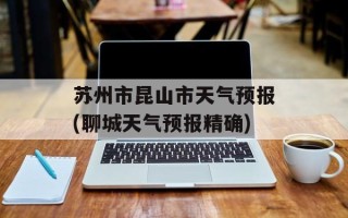 苏州市昆山市天气预报(聊城天气预报精确)