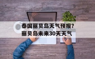 泰国丽贝岛天气预报？丽贝岛未来30天天气