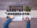 山东威海一周天气预报(威海旅游码头天气预报)