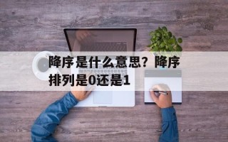 降序是什么意思？降序排列是0还是1