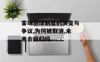 客场进球制度的演变与争议,为何被取消,未来会回归吗