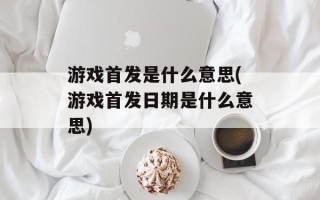 游戏首发是什么意思(游戏首发日期是什么意思)