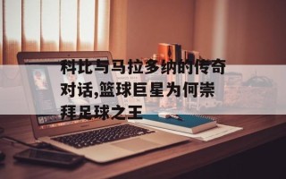 科比与马拉多纳的传奇对话,篮球巨星为何崇拜足球之王