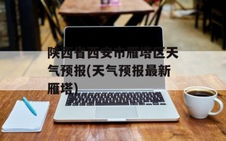 陕西省西安市雁塔区天气预报(天气预报最新雁塔)