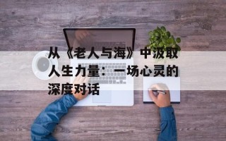 从《老人与海》中汲取人生力量：一场心灵的深度对话