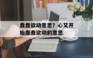 蠢蠢欲动意思？心又开始蠢蠢欲动的意思