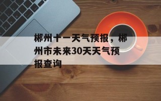 郴州十一天气预报，郴州市未来30天天气预报查询