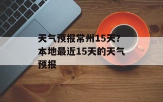 天气预报常州15天？本地最近15天的天气预报