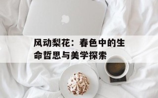 风动梨花：春色中的生命哲思与美学探索