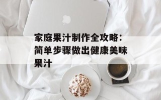 家庭果汁制作全攻略：简单步骤做出健康美味果汁
