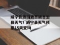 威宁彝族回族苗族自治县天气？威宁县天气预报15天查询