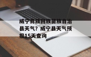 威宁彝族回族苗族自治县天气？威宁县天气预报15天查询