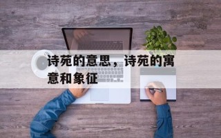 诗苑的意思，诗苑的寓意和象征
