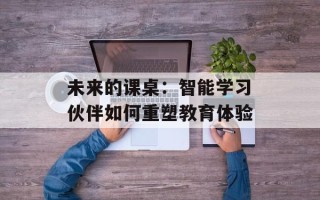 未来的课桌：智能学习伙伴如何重塑教育体验