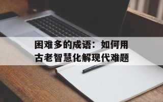 困难多的成语：如何用古老智慧化解现代难题