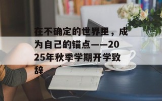 在不确定的世界里，成为自己的锚点——2025年秋季学期开学致辞