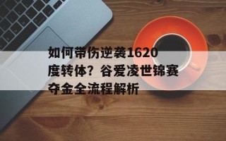 如何带伤逆袭1620度转体？谷爱凌世锦赛夺金全流程解析