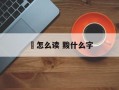 鲏怎么读 黢什么字