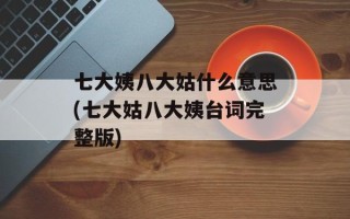 七大姨八大姑什么意思(七大姑八大姨台词完整版)