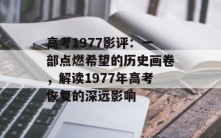 高考1977影评：一部点燃希望的历史画卷，解读1977年高考恢复的深远影响